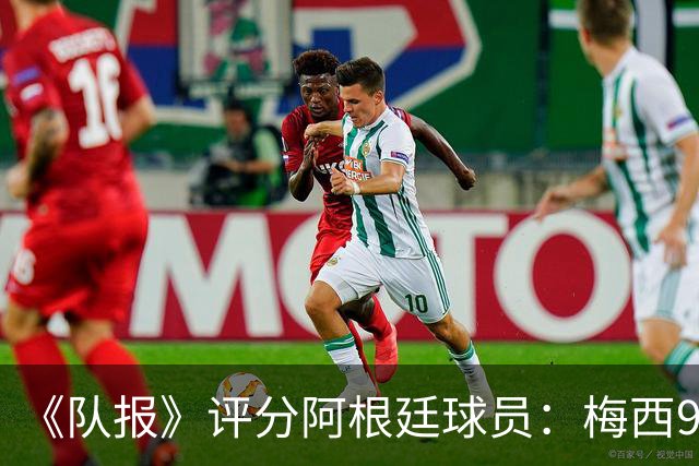 《队报》评分阿根廷球员：梅西9分，麦卡利斯特、德保罗7分