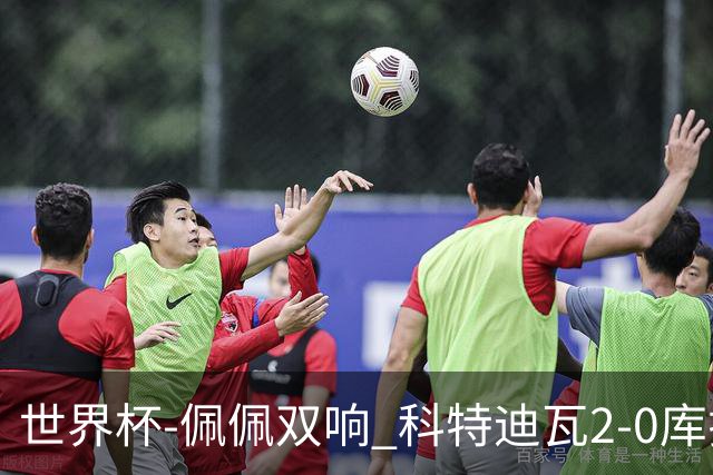 世界杯-佩佩双响 科特迪瓦2-0库拉索队史首进淘汰赛