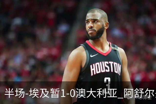 半场-埃及暂1-0澳大利亚 阿舒尔头球破门哈菲兹助攻沃尔帕托中框
