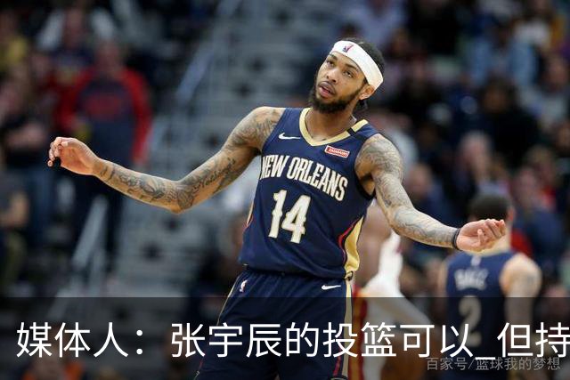媒体人：张宇辰的投篮可以 但持球绕防守&持球投3分硬解就不行了
