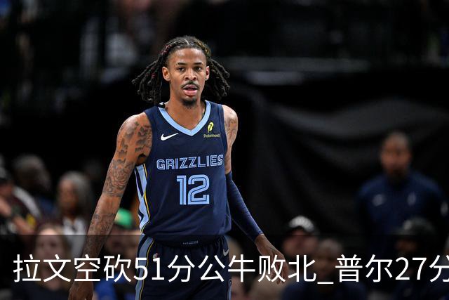 拉文空砍51分公牛败北 普尔27分送灰熊三连败